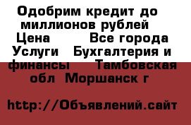 Одобрим кредит до 3 миллионов рублей. › Цена ­ 15 - Все города Услуги » Бухгалтерия и финансы   . Тамбовская обл.,Моршанск г.